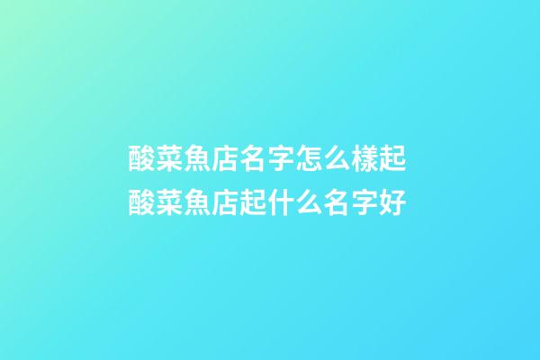 酸菜魚店名字怎么樣起 酸菜魚店起什么名字好-第1張-店鋪起名-玄機派